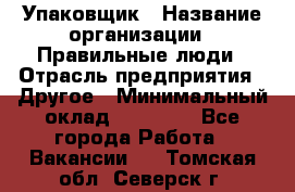 Упаковщик › Название организации ­ Правильные люди › Отрасль предприятия ­ Другое › Минимальный оклад ­ 25 000 - Все города Работа » Вакансии   . Томская обл.,Северск г.